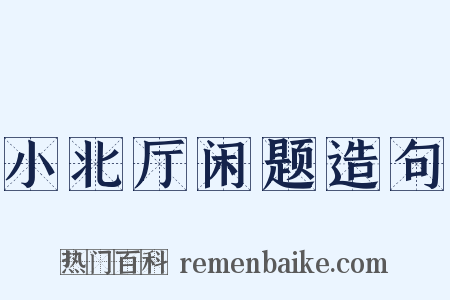 小北厅闲题造句是什么意思的图片